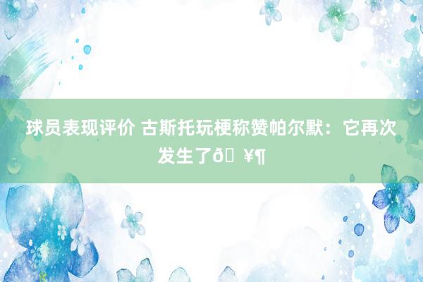 球员表现评价 古斯托玩梗称赞帕尔默：它再次发生了🥶