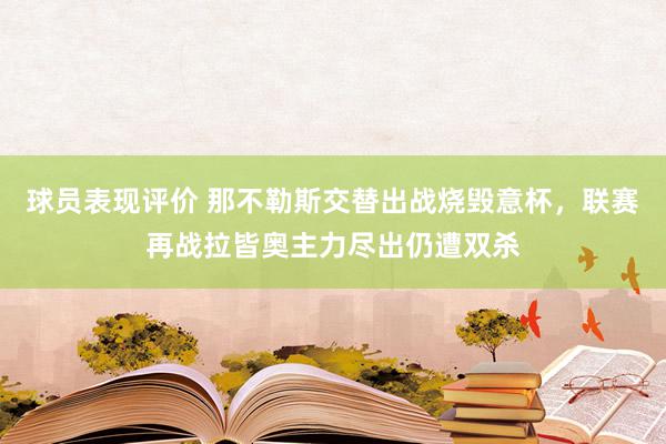 球员表现评价 那不勒斯交替出战烧毁意杯，联赛再战拉皆奥主力尽出仍遭双杀