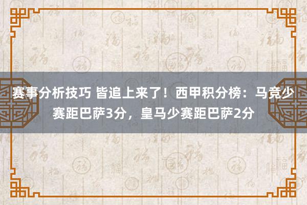 赛事分析技巧 皆追上来了！西甲积分榜：马竞少赛距巴萨3分，皇马少赛距巴萨2分