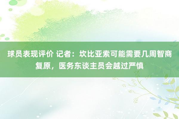 球员表现评价 记者：坎比亚索可能需要几周智商复原，医务东谈主员会越过严慎