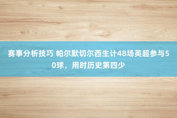 赛事分析技巧 帕尔默切尔西生计48场英超参与50球，用时历史第四少