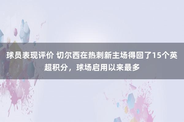 球员表现评价 切尔西在热刺新主场得回了15个英超积分，球场启用以来最多