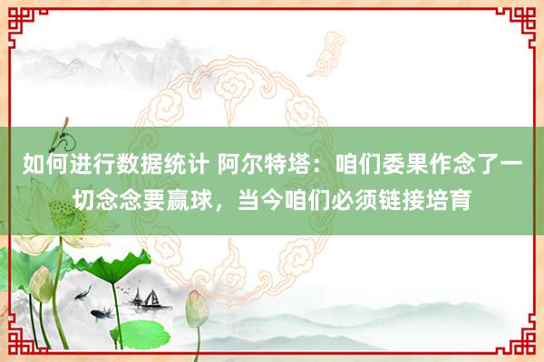 如何进行数据统计 阿尔特塔：咱们委果作念了一切念念要赢球，当今咱们必须链接培育