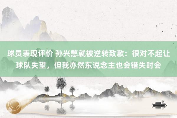 球员表现评价 孙兴慜就被逆转致歉：很对不起让球队失望，但我亦然东说念主也会错失时会