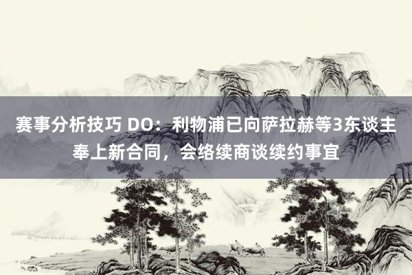 赛事分析技巧 DO：利物浦已向萨拉赫等3东谈主奉上新合同，会络续商谈续约事宜