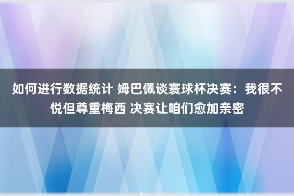 如何进行数据统计 姆巴佩谈寰球杯决赛：我很不悦但尊重梅西 决赛让咱们愈加亲密