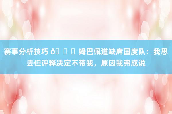 赛事分析技巧 👀姆巴佩道缺席国度队：我思去但评释决定不带我，原因我弗成说