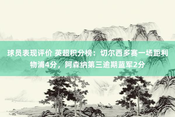 球员表现评价 英超积分榜：切尔西多赛一场距利物浦4分，阿森纳第三逾期蓝军2分