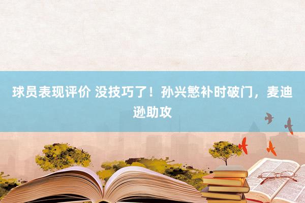 球员表现评价 没技巧了！孙兴慜补时破门，麦迪逊助攻