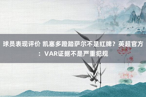 球员表现评价 凯塞多蹬踏萨尔不是红牌？英超官方：VAR证据不是严重犯规