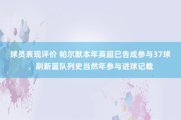 球员表现评价 帕尔默本年英超已告成参与37球，刷新蓝队列史当然年参与进球记载