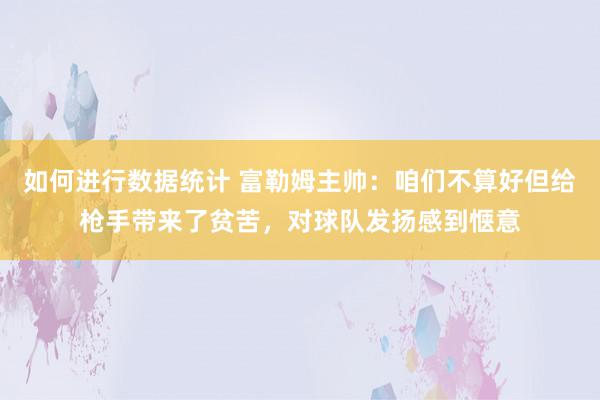 如何进行数据统计 富勒姆主帅：咱们不算好但给枪手带来了贫苦，对球队发扬感到惬意