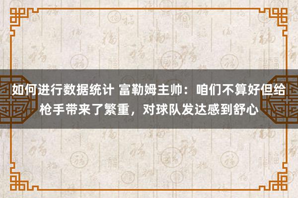 如何进行数据统计 富勒姆主帅：咱们不算好但给枪手带来了繁重，对球队发达感到舒心