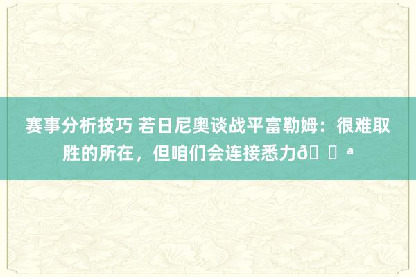 赛事分析技巧 若日尼奥谈战平富勒姆：很难取胜的所在，但咱们会连接悉力💪