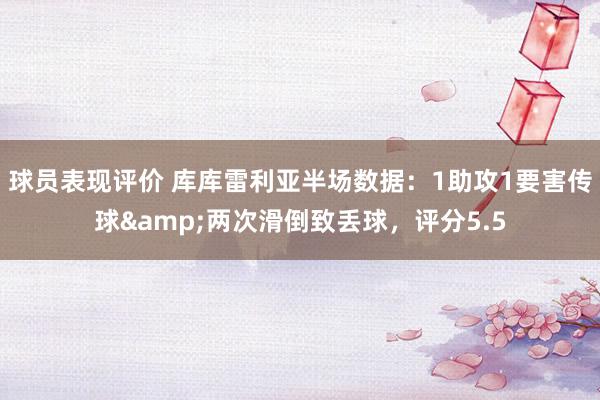 球员表现评价 库库雷利亚半场数据：1助攻1要害传球&两次滑倒致丢球，评分5.5