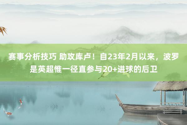 赛事分析技巧 助攻库卢！自23年2月以来，波罗是英超惟一径直参与20+进球的后卫