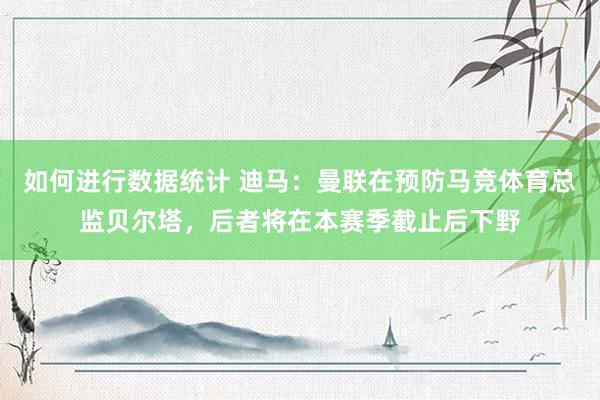 如何进行数据统计 迪马：曼联在预防马竞体育总监贝尔塔，后者将在本赛季截止后下野