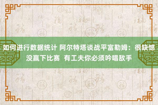 如何进行数据统计 阿尔特塔谈战平富勒姆：很缺憾没赢下比赛  有工夫你必须吟唱敌手