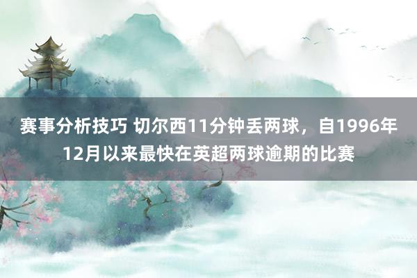 赛事分析技巧 切尔西11分钟丢两球，自1996年12月以来最快在英超两球逾期的比赛