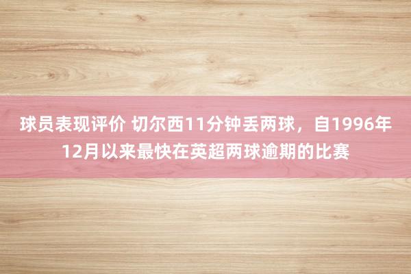 球员表现评价 切尔西11分钟丢两球，自1996年12月以来最快在英超两球逾期的比赛