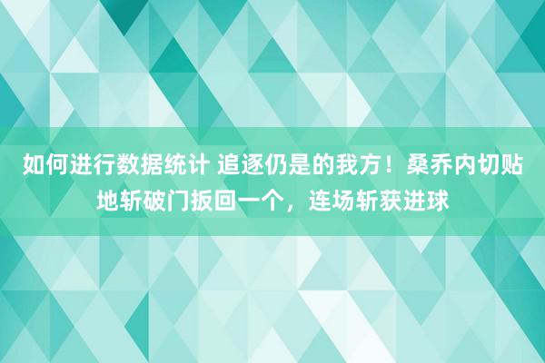 如何进行数据统计 追逐仍是的我方！桑乔内切贴地斩破门扳回一个，连场斩获进球