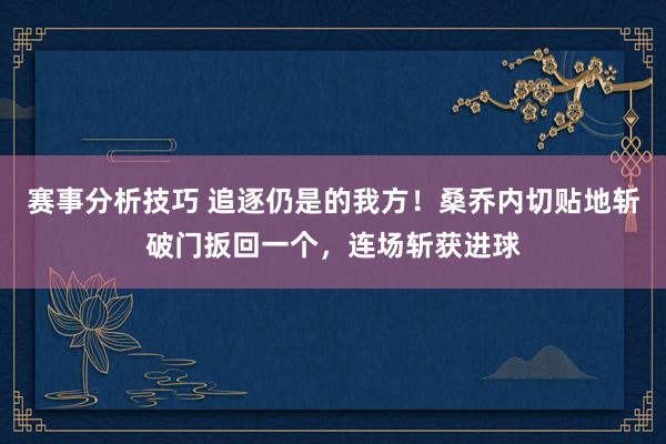 赛事分析技巧 追逐仍是的我方！桑乔内切贴地斩破门扳回一个，连场斩获进球