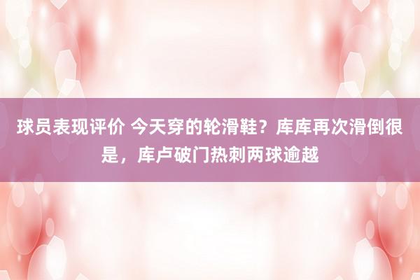 球员表现评价 今天穿的轮滑鞋？库库再次滑倒很是，库卢破门热刺两球逾越