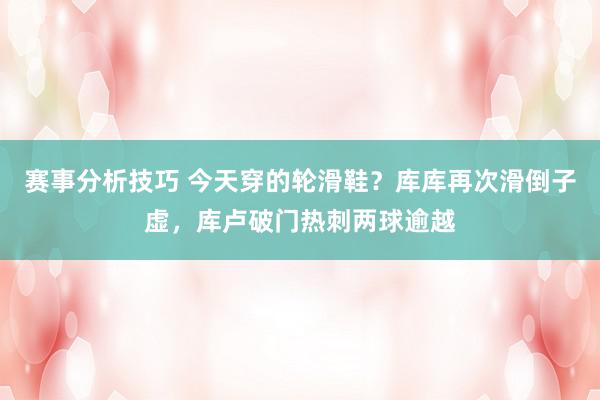 赛事分析技巧 今天穿的轮滑鞋？库库再次滑倒子虚，库卢破门热刺两球逾越