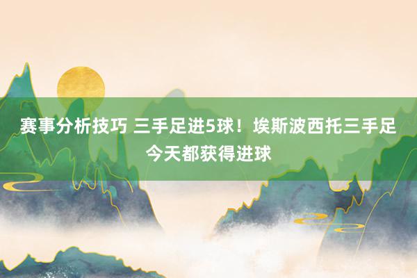 赛事分析技巧 三手足进5球！埃斯波西托三手足今天都获得进球