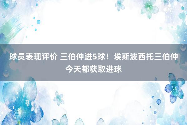 球员表现评价 三伯仲进5球！埃斯波西托三伯仲今天都获取进球