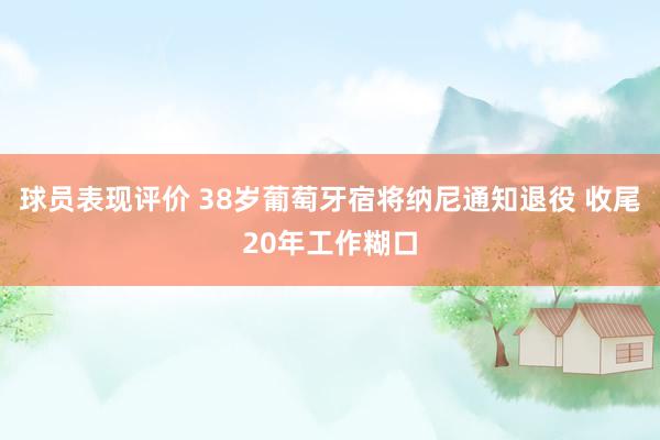 球员表现评价 38岁葡萄牙宿将纳尼通知退役 收尾20年工作糊口