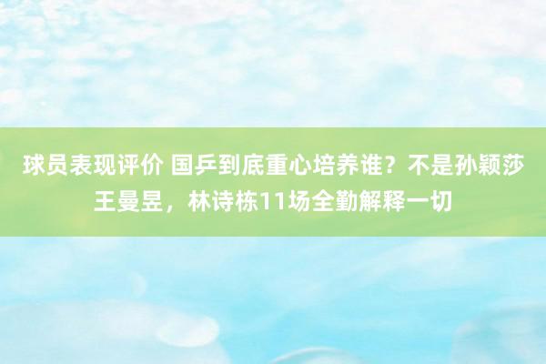 球员表现评价 国乒到底重心培养谁？不是孙颖莎王曼昱，林诗栋11场全勤解释一切