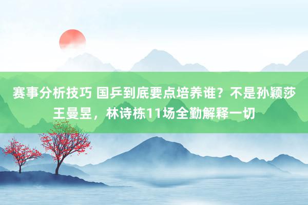 赛事分析技巧 国乒到底要点培养谁？不是孙颖莎王曼昱，林诗栋11场全勤解释一切