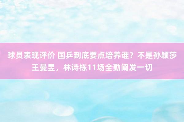 球员表现评价 国乒到底要点培养谁？不是孙颖莎王曼昱，林诗栋11场全勤阐发一切