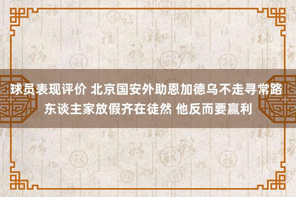 球员表现评价 北京国安外助恩加德乌不走寻常路 东谈主家放假齐在徒然 他反而要赢利