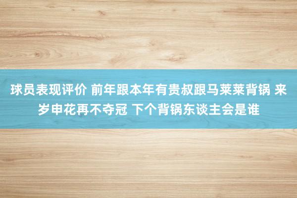 球员表现评价 前年跟本年有贵叔跟马莱莱背锅 来岁申花再不夺冠 下个背锅东谈主会是谁