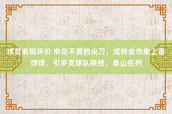 球员表现评价 申花不要的尖刀，成转会市集上香饽饽，引多支球队哄抢，泰山在列