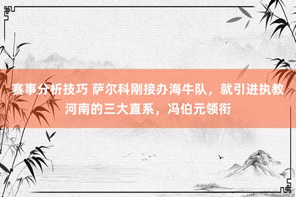 赛事分析技巧 萨尔科刚接办海牛队，就引进执教河南的三大直系，冯伯元领衔