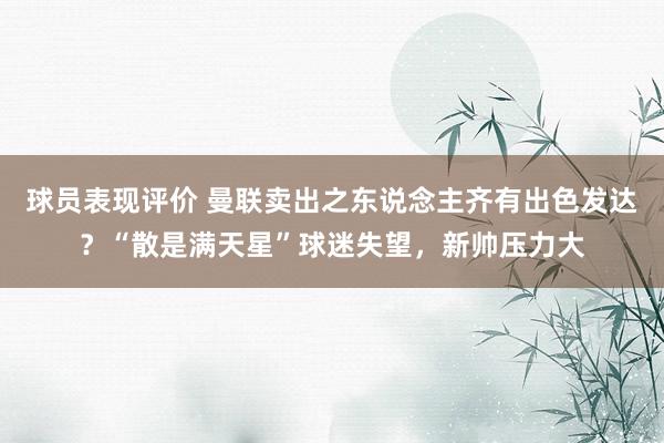 球员表现评价 曼联卖出之东说念主齐有出色发达？“散是满天星”球迷失望，新帅压力大