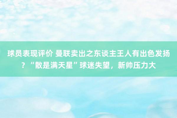 球员表现评价 曼联卖出之东谈主王人有出色发扬？“散是满天星”球迷失望，新帅压力大