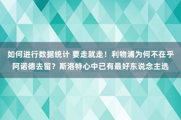 如何进行数据统计 要走就走！利物浦为何不在乎阿诺德去留？斯洛特心中已有最好东说念主选