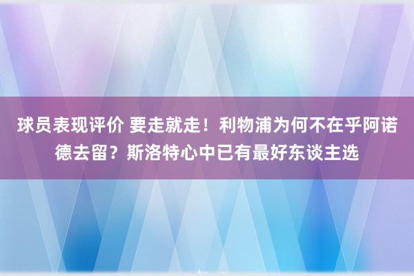 球员表现评价 要走就走！利物浦为何不在乎阿诺德去留？斯洛特心中已有最好东谈主选