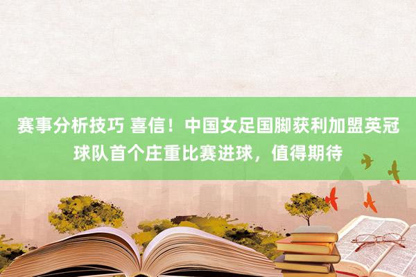 赛事分析技巧 喜信！中国女足国脚获利加盟英冠球队首个庄重比赛进球，值得期待