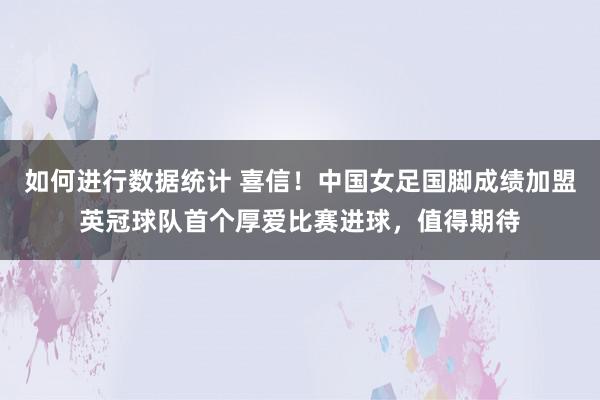 如何进行数据统计 喜信！中国女足国脚成绩加盟英冠球队首个厚爱比赛进球，值得期待