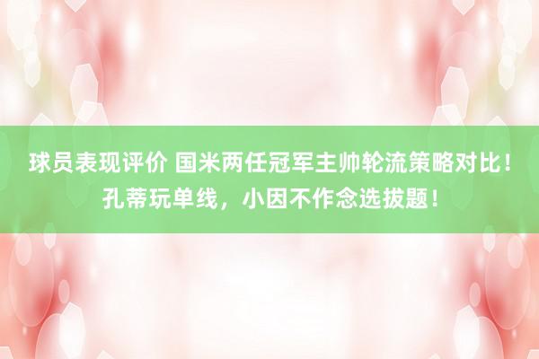 球员表现评价 国米两任冠军主帅轮流策略对比！孔蒂玩单线，小因不作念选拔题！