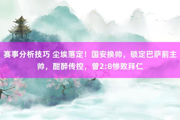 赛事分析技巧 尘埃落定！国安换帅，锁定巴萨前主帅，酣醉传控，曾2:8惨败拜仁