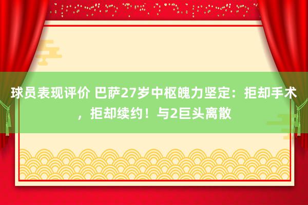 球员表现评价 巴萨27岁中枢魄力坚定：拒却手术，拒却续约！与2巨头离散