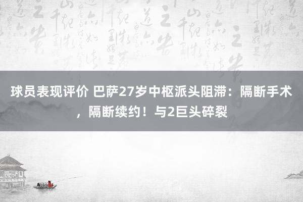 球员表现评价 巴萨27岁中枢派头阻滞：隔断手术，隔断续约！与2巨头碎裂