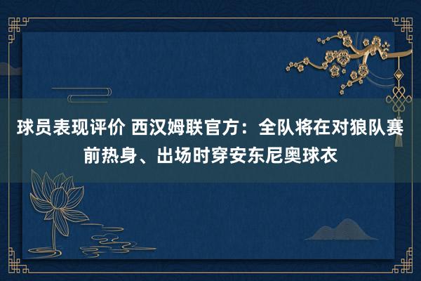 球员表现评价 西汉姆联官方：全队将在对狼队赛前热身、出场时穿安东尼奥球衣