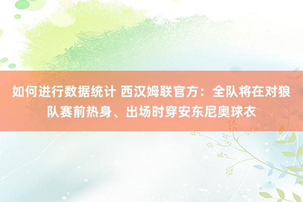 如何进行数据统计 西汉姆联官方：全队将在对狼队赛前热身、出场时穿安东尼奥球衣